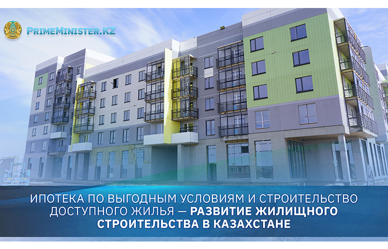 Ипотека по выгодным условиям и строительство доступного жилья — развитие жилищного строительства в Казахстане